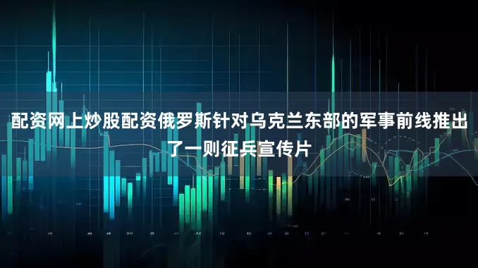 配资网上炒股配资俄罗斯针对乌克兰东部的军事前线推出了一则征兵宣传片