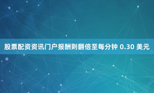 股票配资资讯门户报酬则翻倍至每分钟 0.30 美元