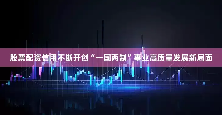 股票配资信用不断开创“一国两制”事业高质量发展新局面