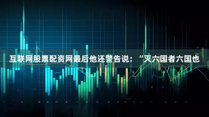 互联网股票配资网最后他还警告说：“灭六国者六国也