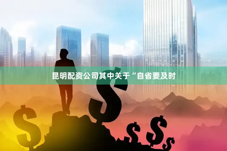 昆明配资公司其中关于“自省要及时