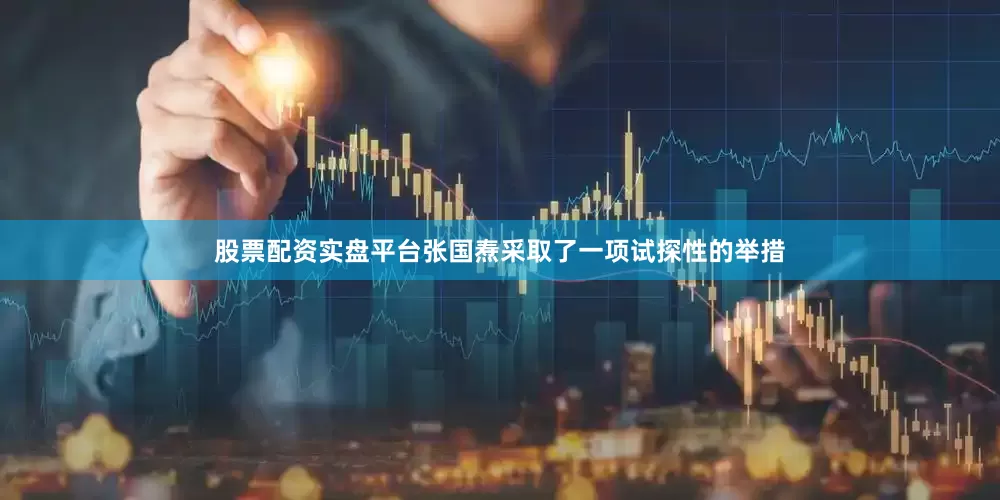 股票配资实盘平台张国焘采取了一项试探性的举措