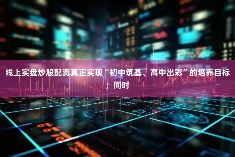 线上实盘炒股配资真正实现“初中筑基、高中出彩”的培养目标；同时