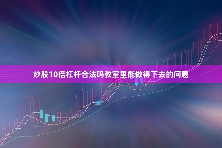 炒股10倍杠杆合法吗教室里能做得下去的问题