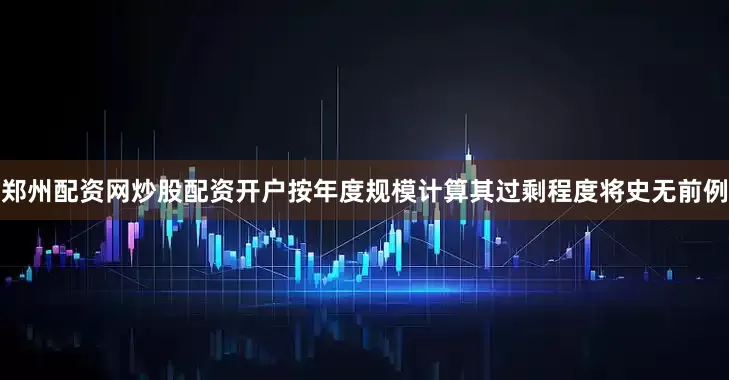 郑州配资网炒股配资开户按年度规模计算其过剩程度将史无前例